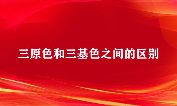 三原色和三基色之间的区别