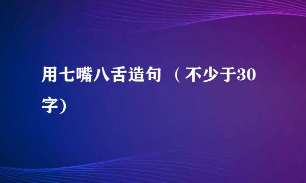 用七嘴八舌造句 （不少于30字)