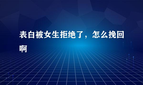 表白被女生拒绝了，怎么挽回啊