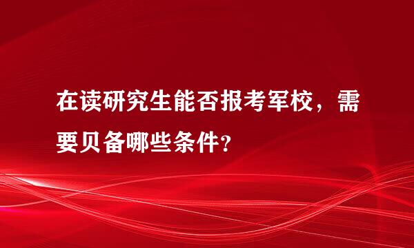 在读研究生能否报考军校，需要贝备哪些条件？