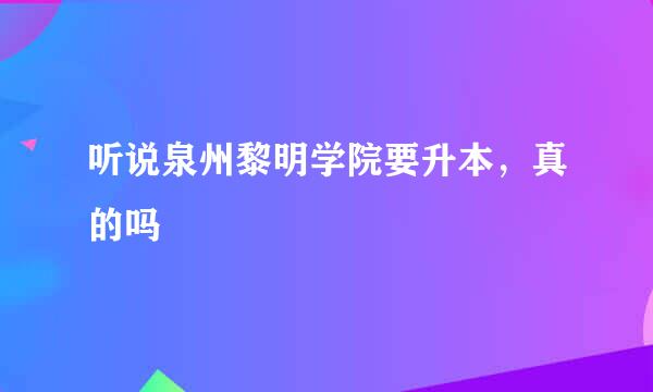 听说泉州黎明学院要升本，真的吗