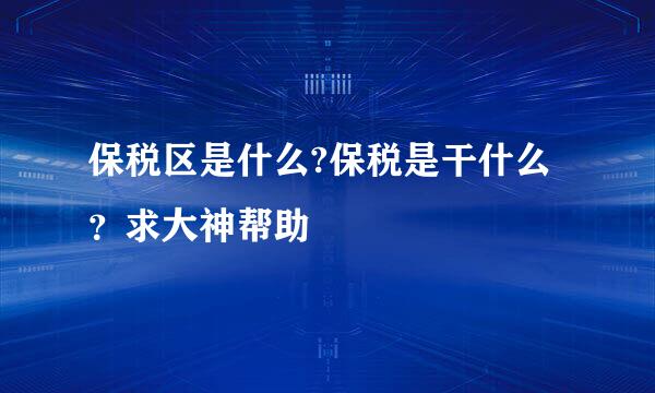 保税区是什么?保税是干什么？求大神帮助