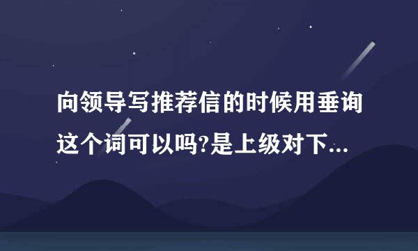 向领导写推荐信的时候用垂询这个词可以吗?是上级对下级的询问吗?