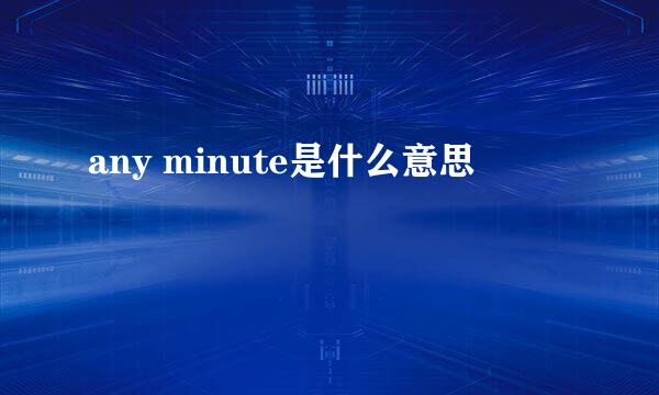 any minute是什么意思