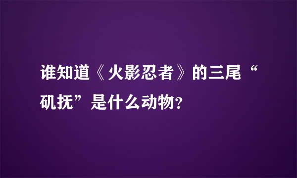 谁知道《火影忍者》的三尾“矶抚”是什么动物？