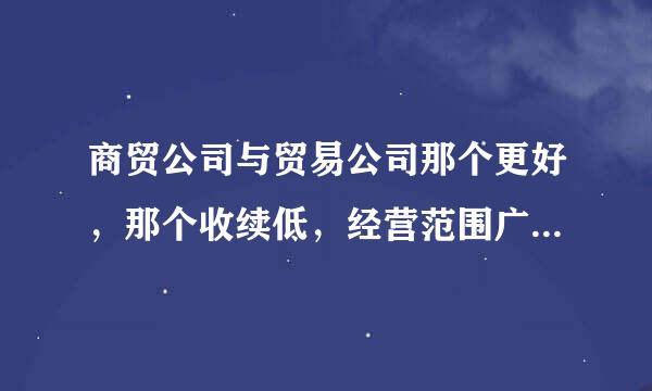 商贸公司与贸易公司那个更好，那个收续低，经营范围广，具体要求有那些