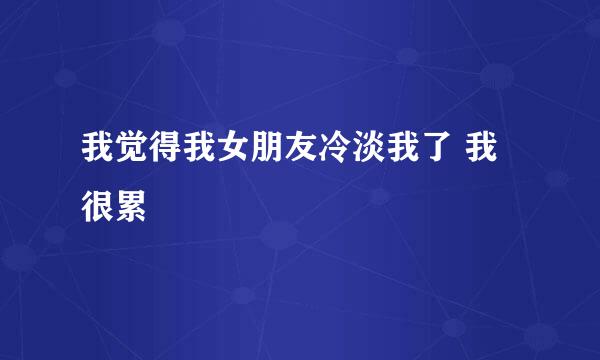 我觉得我女朋友冷淡我了 我很累