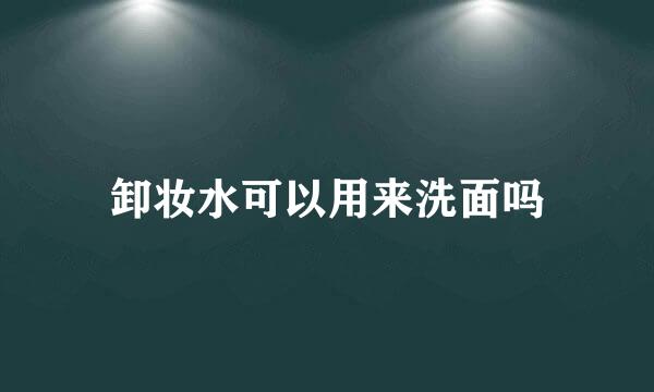 卸妆水可以用来洗面吗