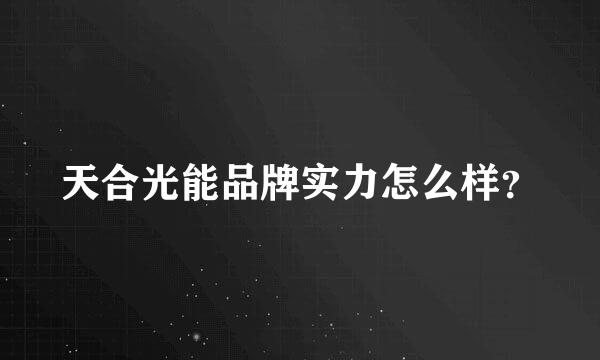 天合光能品牌实力怎么样？