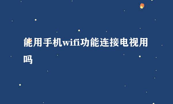 能用手机wifi功能连接电视用吗