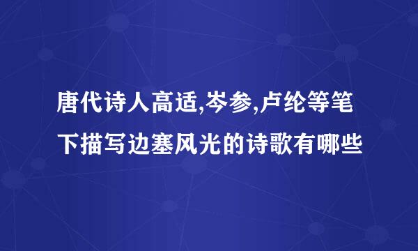 唐代诗人高适,岑参,卢纶等笔下描写边塞风光的诗歌有哪些