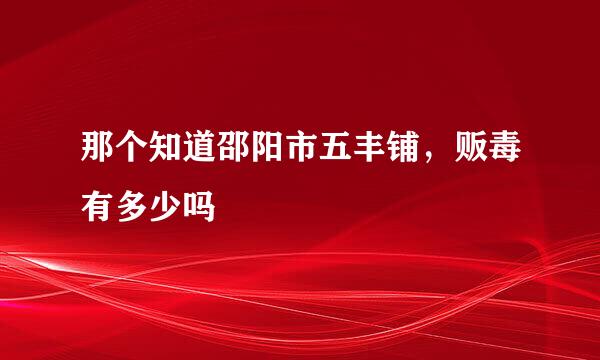 那个知道邵阳市五丰铺，贩毒有多少吗