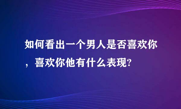 如何看出一个男人是否喜欢你，喜欢你他有什么表现?