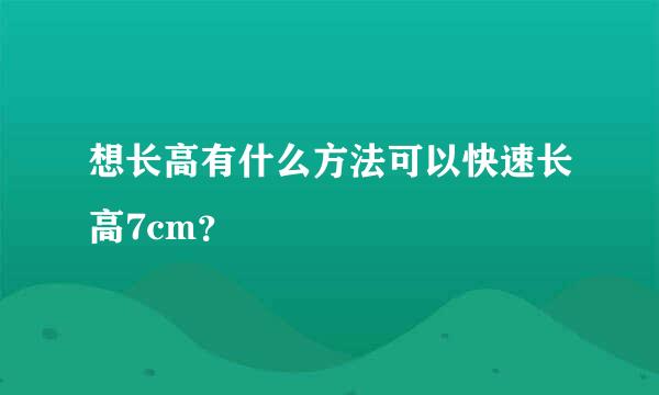 想长高有什么方法可以快速长高7cm？