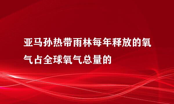 亚马孙热带雨林每年释放的氧气占全球氧气总量的