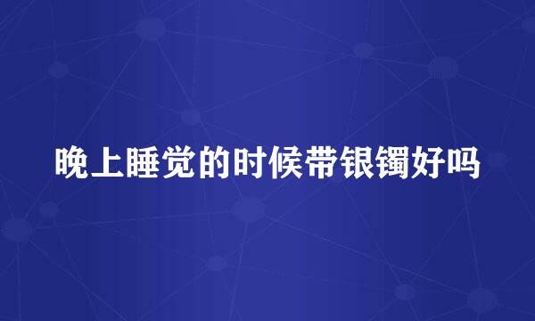 晚上睡觉的时候带银镯好吗