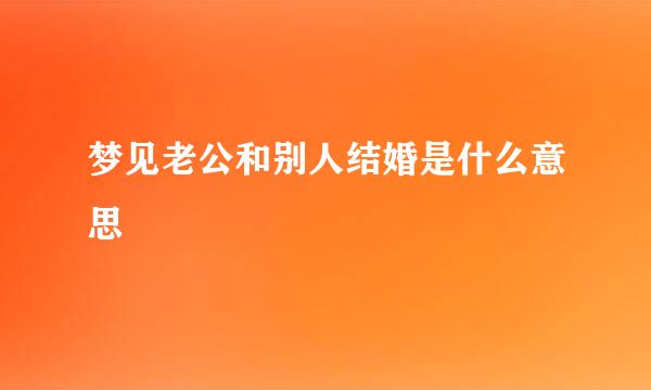 梦见老公和别人结婚是什么意思