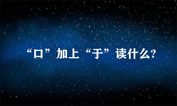 “口”加上“于”读什么?