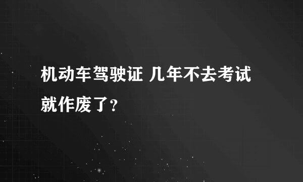 机动车驾驶证 几年不去考试就作废了？