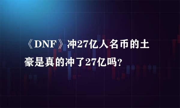 《DNF》冲27亿人名币的土豪是真的冲了27亿吗？