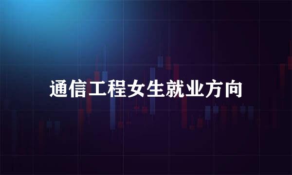 通信工程女生就业方向