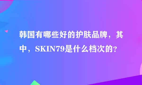 韩国有哪些好的护肤品牌，其中，SKIN79是什么档次的？