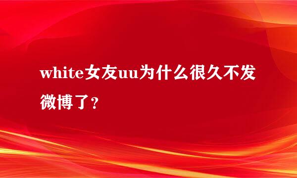 white女友uu为什么很久不发微博了？