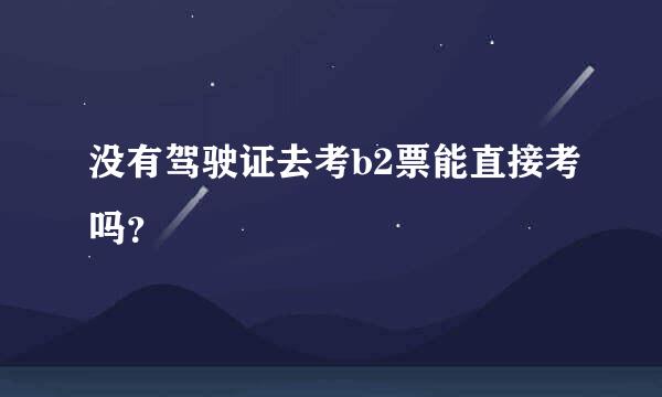 没有驾驶证去考b2票能直接考吗？