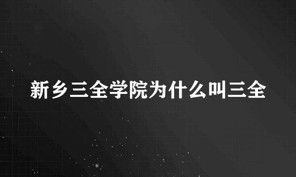 新乡三全学院为什么叫三全