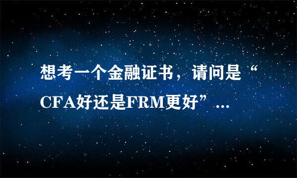 想考一个金融证书，请问是“CFA好还是FRM更好”？为什么～