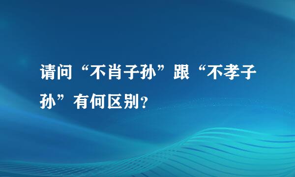 请问“不肖子孙”跟“不孝子孙”有何区别？