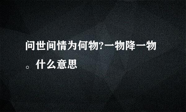 问世间情为何物?一物降一物。什么意思