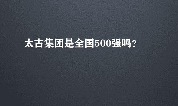 太古集团是全国500强吗？