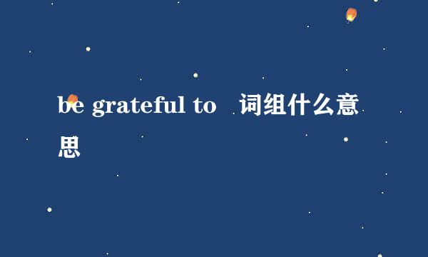 be grateful to   词组什么意思