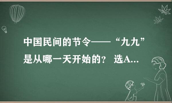 中国民间的节令——“九九”是从哪一天开始的？ 选A冬至 选B立冬 选C大雪