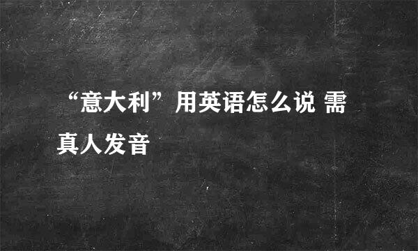 “意大利”用英语怎么说 需真人发音