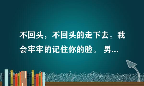 不回头，不回头的走下去。我会牢牢的记住你的脸。 男声的，请问这首歌叫什么名字？