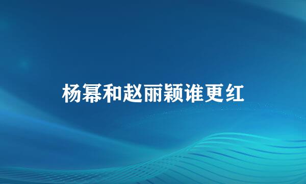 杨幂和赵丽颖谁更红