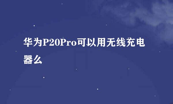 华为P20Pro可以用无线充电器么