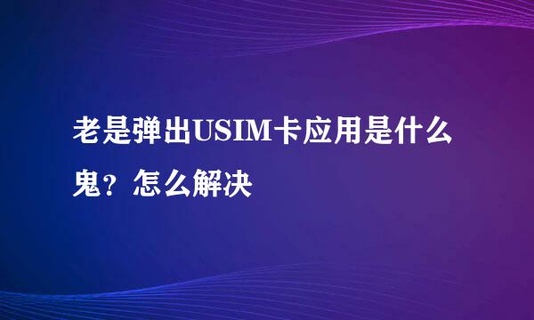 老是弹出USIM卡应用是什么鬼？怎么解决