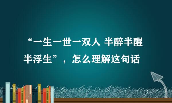 “一生一世一双人 半醉半醒半浮生”，怎么理解这句话