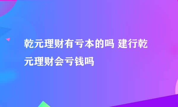 乾元理财有亏本的吗 建行乾元理财会亏钱吗