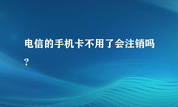 电信的手机卡不用了会注销吗？