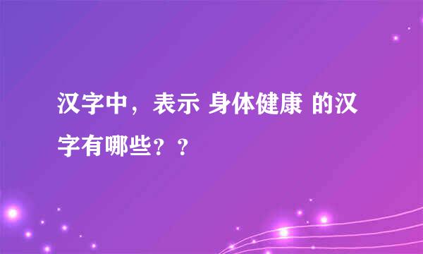 汉字中，表示 身体健康 的汉字有哪些？？