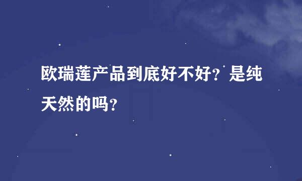 欧瑞莲产品到底好不好？是纯天然的吗？