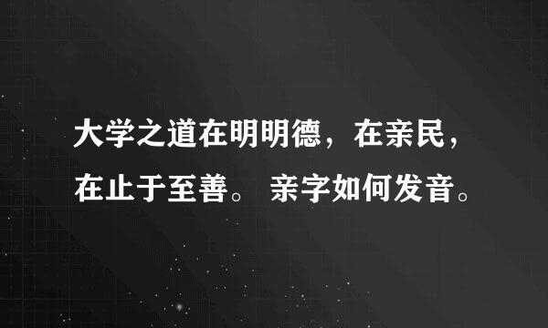 大学之道在明明德，在亲民，在止于至善。 亲字如何发音。