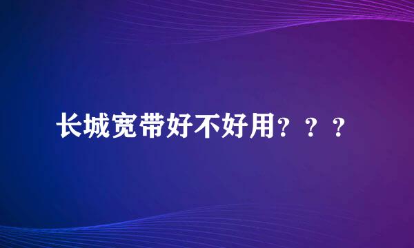 长城宽带好不好用？？？