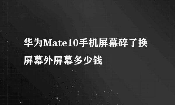 华为Mate10手机屏幕碎了换屏幕外屏幕多少钱