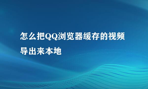 怎么把QQ浏览器缓存的视频导出来本地