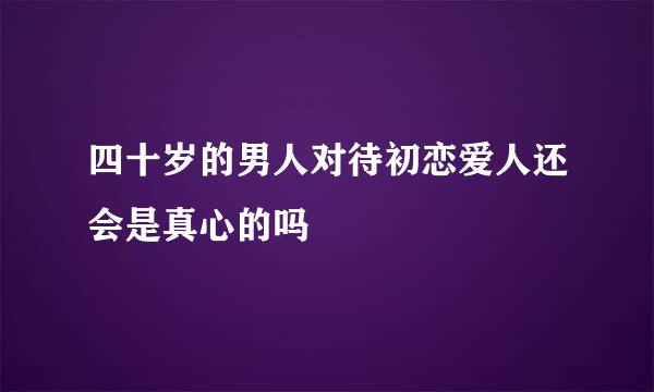 四十岁的男人对待初恋爱人还会是真心的吗